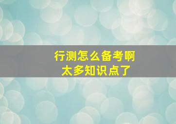 行测怎么备考啊 太多知识点了